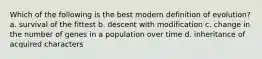 Which of the following is the best modern definition of evolution? a. survival of the fittest b. descent with modification c. change in the number of genes in a population over time d. inheritance of acquired characters