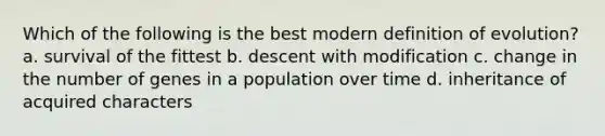 Which of the following is the best modern definition of evolution? a. survival of the fittest b. descent with modification c. change in the number of genes in a population over time d. inheritance of acquired characters