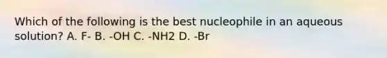 Which of the following is the best nucleophile in an aqueous solution? A. F- B. -OH C. -NH2 D. -Br