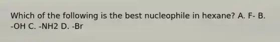 Which of the following is the best nucleophile in hexane? A. F- B. -OH C. -NH2 D. -Br