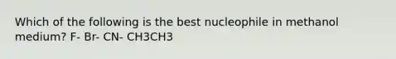 Which of the following is the best nucleophile in methanol medium? F- Br- CN- CH3CH3