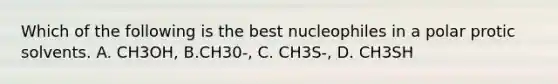 Which of the following is the best nucleophiles in a polar protic solvents. A. CH3OH, B.CH30-, C. CH3S-, D. CH3SH