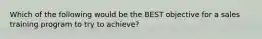 Which of the following would be the BEST objective for a sales training program to try to achieve?