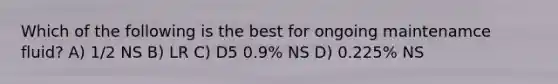 Which of the following is the best for ongoing maintenamce fluid? A) 1/2 NS B) LR C) D5 0.9% NS D) 0.225% NS