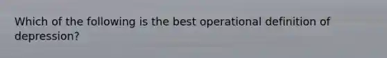 Which of the following is the best operational definition of depression?