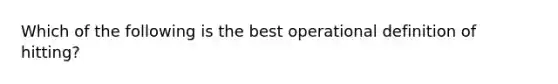 Which of the following is the best operational definition of hitting?