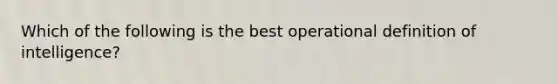 Which of the following is the best operational definition of intelligence?