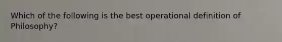 Which of the following is the best operational definition of Philosophy?