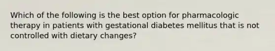 Which of the following is the best option for pharmacologic therapy in patients with gestational diabetes mellitus that is not controlled with dietary changes?