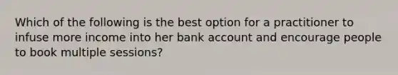 Which of the following is the best option for a practitioner to infuse more income into her bank account and encourage people to book multiple sessions?