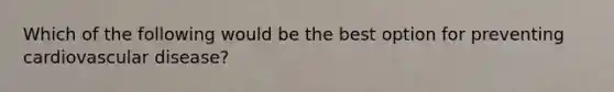 Which of the following would be the best option for preventing cardiovascular disease?