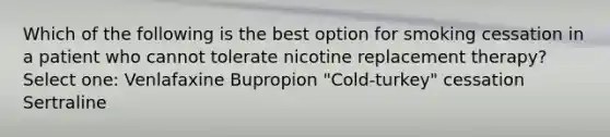 Which of the following is the best option for smoking cessation in a patient who cannot tolerate nicotine replacement therapy? Select one: Venlafaxine Bupropion "Cold-turkey" cessation Sertraline