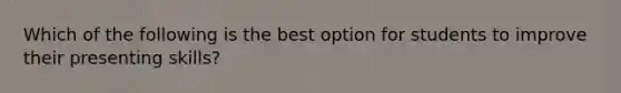 Which of the following is the best option for students to improve their presenting skills?