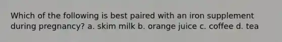 Which of the following is best paired with an iron supplement during pregnancy? a. skim milk b. orange juice c. coffee d. tea