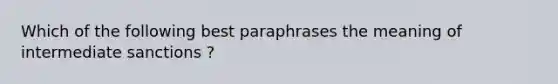 Which of the following best paraphrases the meaning of intermediate sanctions ?