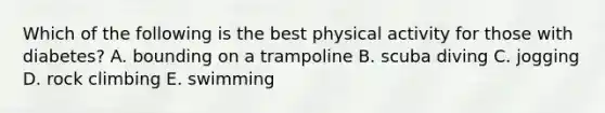 Which of the following is the best physical activity for those with diabetes? A. bounding on a trampoline B. scuba diving C. jogging D. rock climbing E. swimming