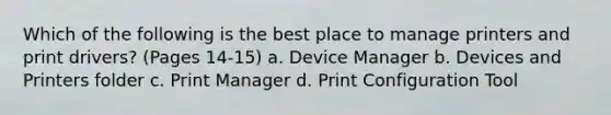 Which of the following is the best place to manage printers and print drivers? (Pages 14-15) a. Device Manager b. Devices and Printers folder c. Print Manager d. Print Configuration Tool