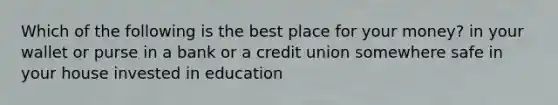 Which of the following is the best place for your money? in your wallet or purse in a bank or a credit union somewhere safe in your house invested in education