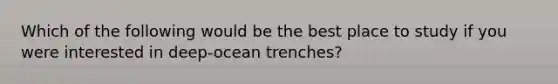 Which of the following would be the best place to study if you were interested in deep-ocean trenches?