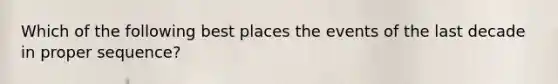 Which of the following best places the events of the last decade in proper sequence?