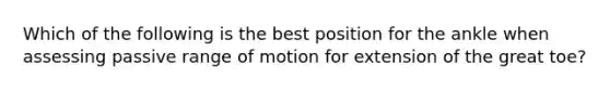 Which of the following is the best position for the ankle when assessing passive range of motion for extension of the great toe?