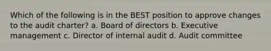 Which of the following is in the BEST position to approve changes to the audit charter? a. Board of directors b. Executive management c. Director of internal audit d. Audit committee