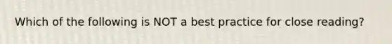 Which of the following is NOT a best practice for close reading?
