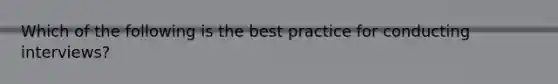 Which of the following is the best practice for conducting interviews?