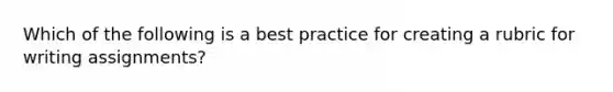 Which of the following is a best practice for creating a rubric for writing assignments?