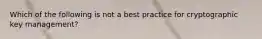 Which of the following is not a best practice for cryptographic key management?