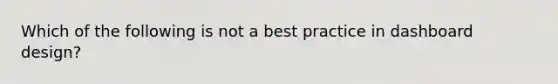 Which of the following is not a best practice in dashboard design?