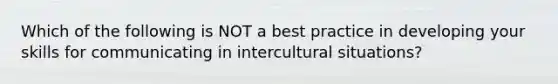 Which of the following is NOT a best practice in developing your skills for communicating in intercultural situations?