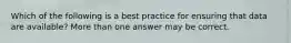 Which of the following is a best practice for ensuring that data are available? More than one answer may be correct.