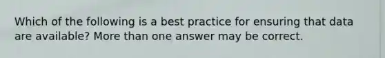 Which of the following is a best practice for ensuring that data are available? <a href='https://www.questionai.com/knowledge/keWHlEPx42-more-than' class='anchor-knowledge'>more than</a> one answer may be correct.