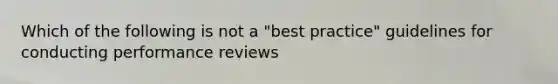 Which of the following is not a "best practice" guidelines for conducting performance reviews