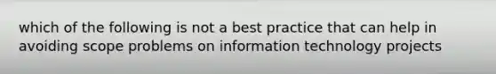 which of the following is not a best practice that can help in avoiding scope problems on information technology projects