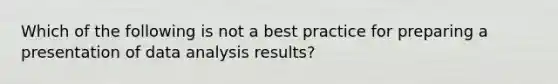 Which of the following is not a best practice for preparing a presentation of data analysis results?