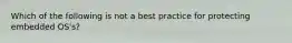 Which of the following is not a best practice for protecting embedded OS's?