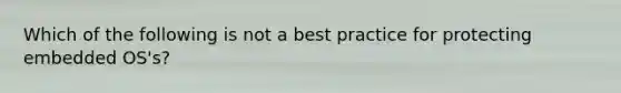 Which of the following is not a best practice for protecting embedded OS's?