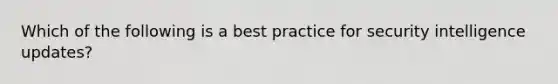 Which of the following is a best practice for security intelligence updates?