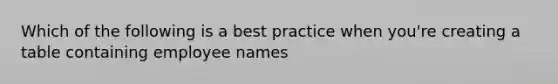 Which of the following is a best practice when you're creating a table containing employee names