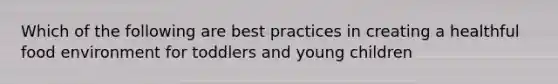 Which of the following are best practices in creating a healthful food environment for toddlers and young children