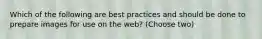 Which of the following are best practices and should be done to prepare images for use on the web? (Choose two)