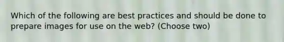 Which of the following are best practices and should be done to prepare images for use on the web? (Choose two)