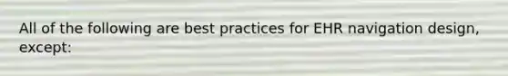 All of the following are best practices for EHR navigation design, except: