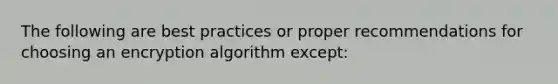 The following are best practices or proper recommendations for choosing an encryption algorithm except: