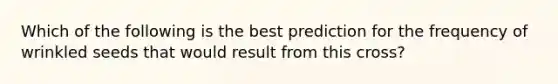 Which of the following is the best prediction for the frequency of wrinkled seeds that would result from this cross?