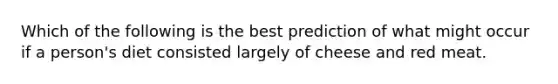 Which of the following is the best prediction of what might occur if a person's diet consisted largely of cheese and red meat.