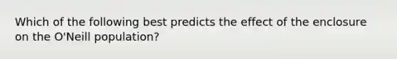 Which of the following best predicts the effect of the enclosure on the O'Neill population?