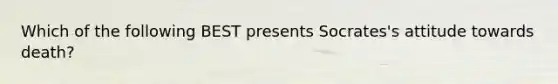 Which of the following BEST presents Socrates's attitude towards death?